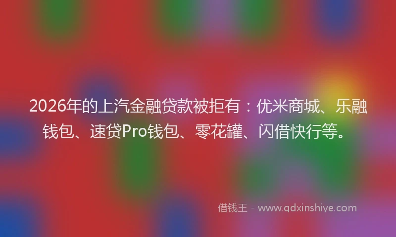 2026年的上汽金融贷款被拒有：优米商城、乐融钱包、速贷Pro钱包、零花罐、闪借快行等。