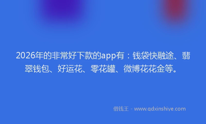 2026年的非常好下款的app有：钱袋快融途、翡翠钱包、好运花、零花罐、微博花花金等。