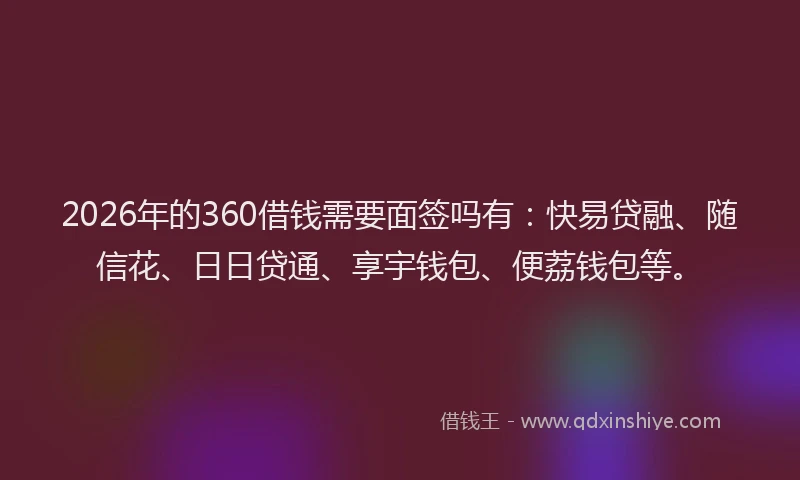2026年的360借钱需要面签吗有：快易贷融、随信花、日日贷通、享宇钱包、便荔钱包等。