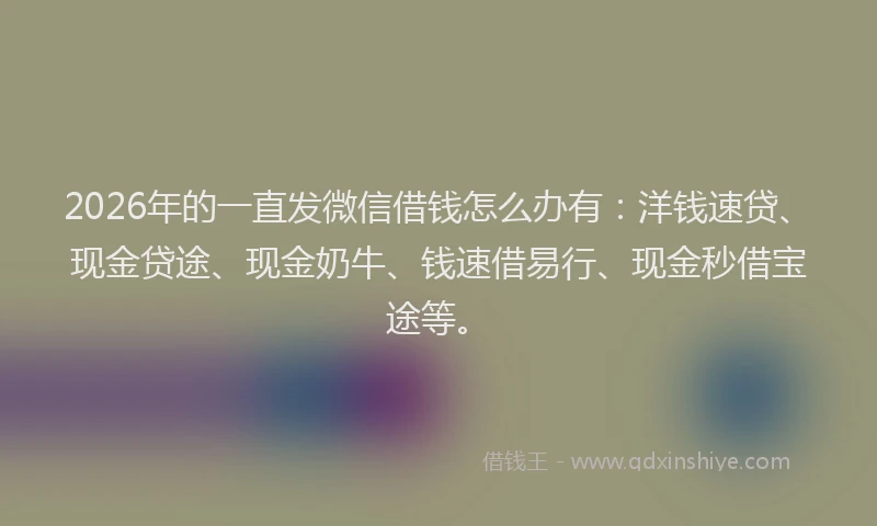 2026年的一直发微信借钱怎么办有：洋钱速贷、现金贷途、现金奶牛、钱速借易行、现金秒借宝途等。