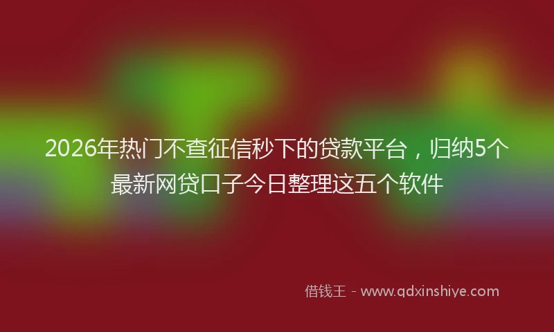 2026年热门不查征信秒下的贷款平台，归纳5个最新网贷口子今日整理这五个软件