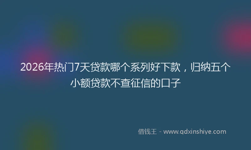 2026年热门7天贷款哪个系列好下款，归纳五个小额贷款不查征信的口子