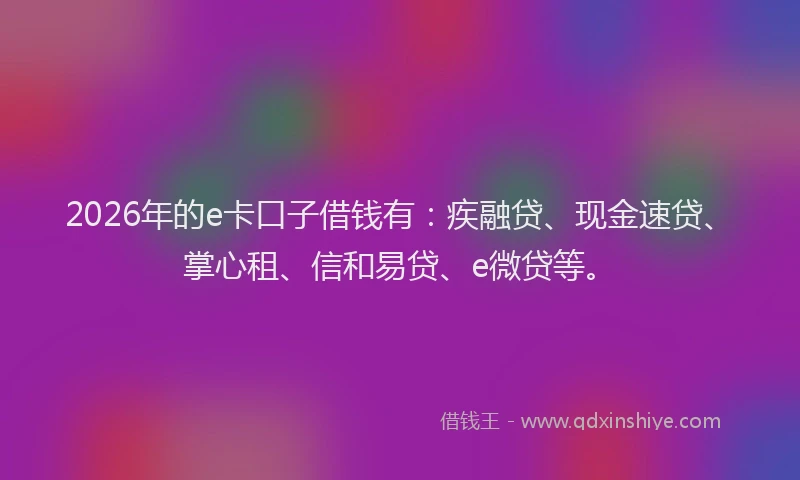 2026年的e卡口子借钱有：疾融贷、现金速贷、掌心租、信和易贷、e微贷等。