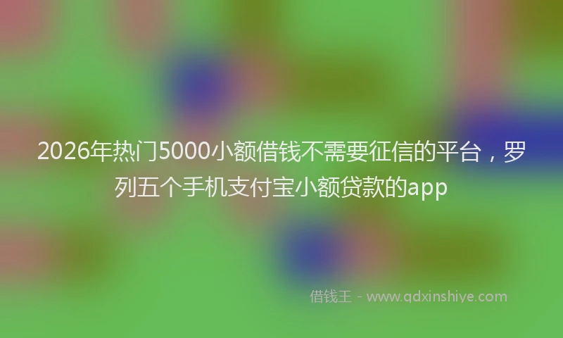 2026年热门5000小额借钱不需要征信的平台，罗列五个手机支付宝小额贷款的app