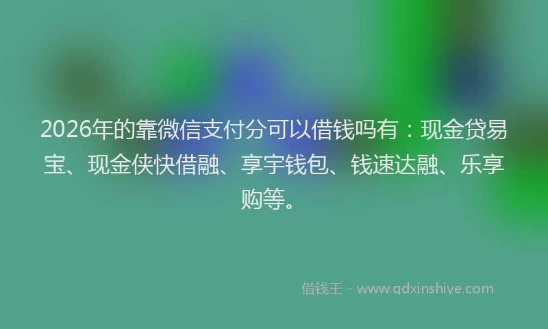 2026年的靠微信支付分可以借钱吗有：现金贷易宝、现金侠快借融、享宇钱包、钱速达融、乐享购等。