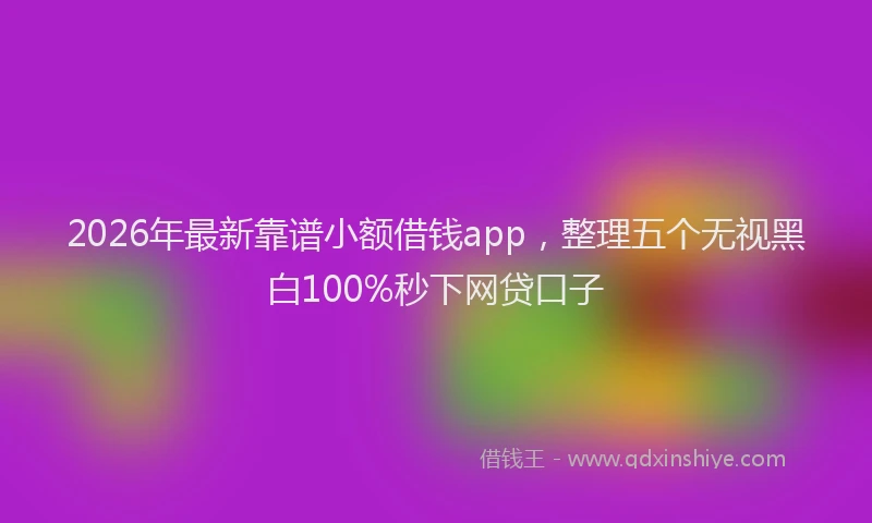 2026年最新靠谱小额借钱app，整理五个无视黑白100%秒下网贷口子