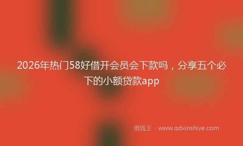 2026年热门58好借开会员会下款吗，分享五个必下的小额贷款app