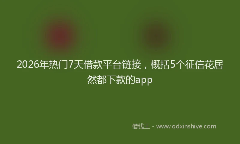2026年热门7天借款平台链接，概括5个征信花居然都下款的app