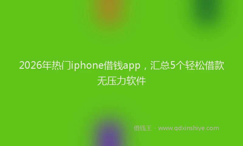 2026年热门iphone借钱app，汇总5个轻松借款无压力软件