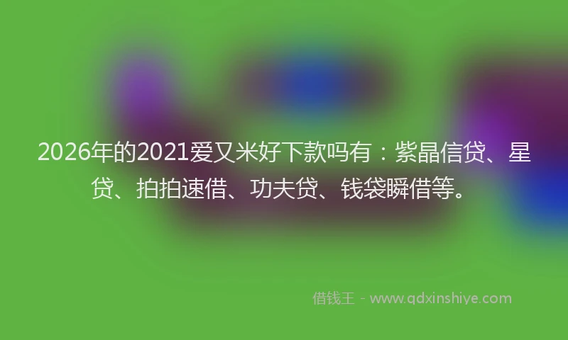 2026年的2021爱又米好下款吗有：紫晶信贷、星贷、拍拍速借、功夫贷、钱袋瞬借等。