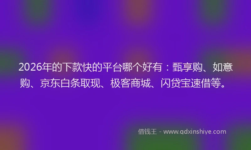 2026年的下款快的平台哪个好有：甄享购、如意购、京东白条取现、极客商城、闪贷宝速借等。