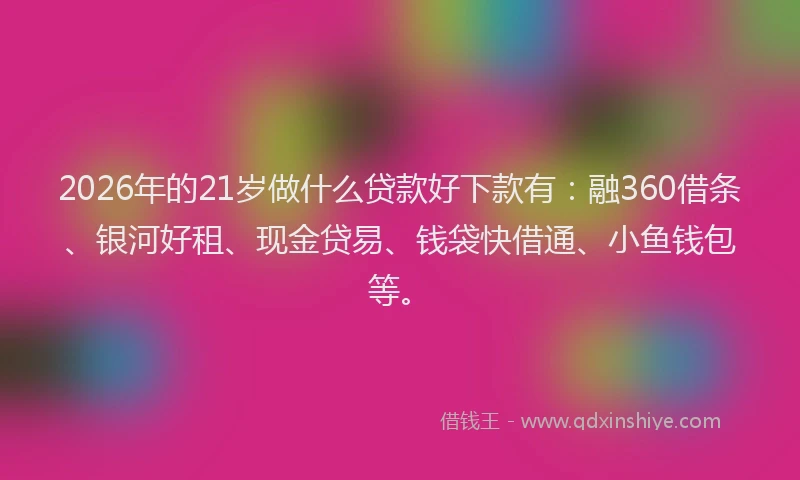2026年的21岁做什么贷款好下款有：融360借条、银河好租、现金贷易、钱袋快借通、小鱼钱包等。