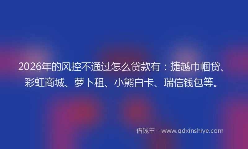 2026年的风控不通过怎么贷款有：捷越巾帼贷、彩虹商城、萝卜租、小熊白卡、瑞信钱包等。