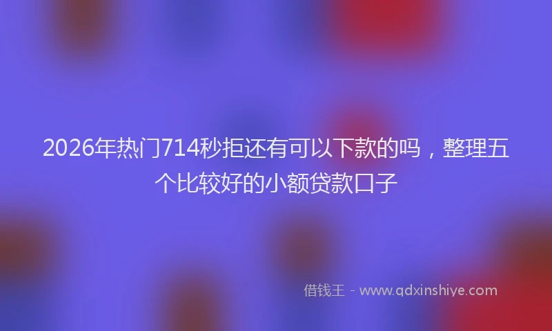 2026年热门714秒拒还有可以下款的吗，整理五个比较好的小额贷款口子