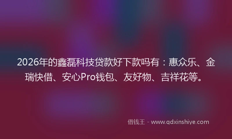 2026年的鑫磊科技贷款好下款吗有：惠众乐、金瑞快借、安心Pro钱包、友好物、吉祥花等。