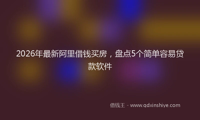 2026年最新阿里借钱买房，盘点5个简单容易贷款软件
