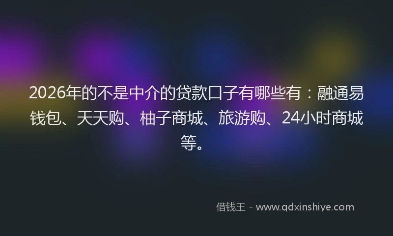 2026年的不是中介的贷款口子有哪些有：融通易钱包、天天购、柚子商城、旅游购、24小时商城等。