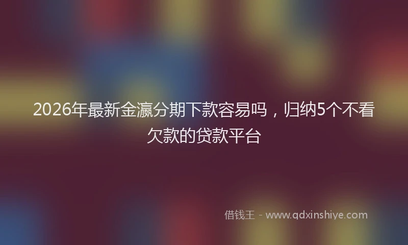 2026年最新金瀛分期下款容易吗，归纳5个不看欠款的贷款平台