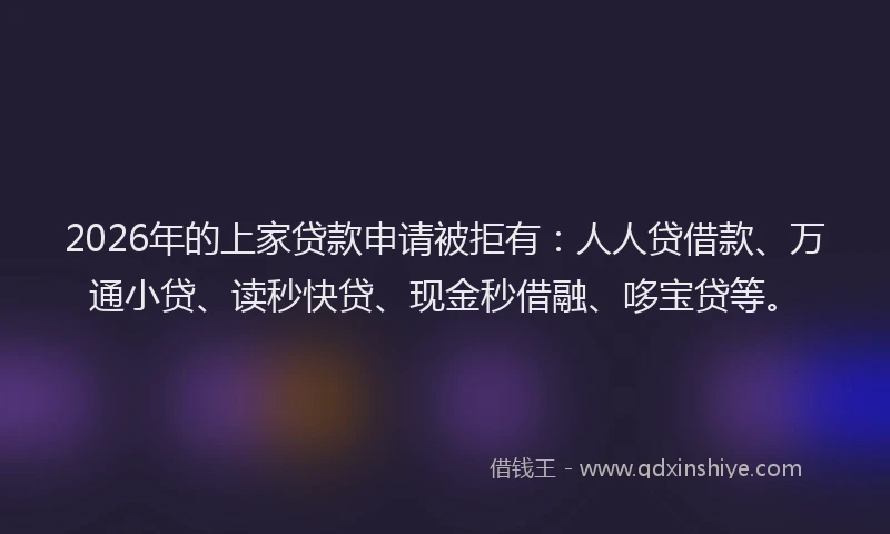 2026年的上家贷款申请被拒有：人人贷借款、万通小贷、读秒快贷、现金秒借融、哆宝贷等。