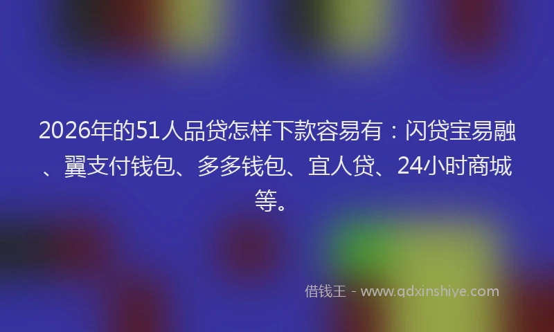 2026年的51人品贷怎样下款容易有：闪贷宝易融、翼支付钱包、多多钱包、宜人贷、24小时商城等。