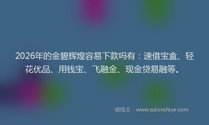 2026年的金碧辉煌容易下款吗有：速借宝盒、轻花优品、用钱宝、飞融金、现金贷易融等。