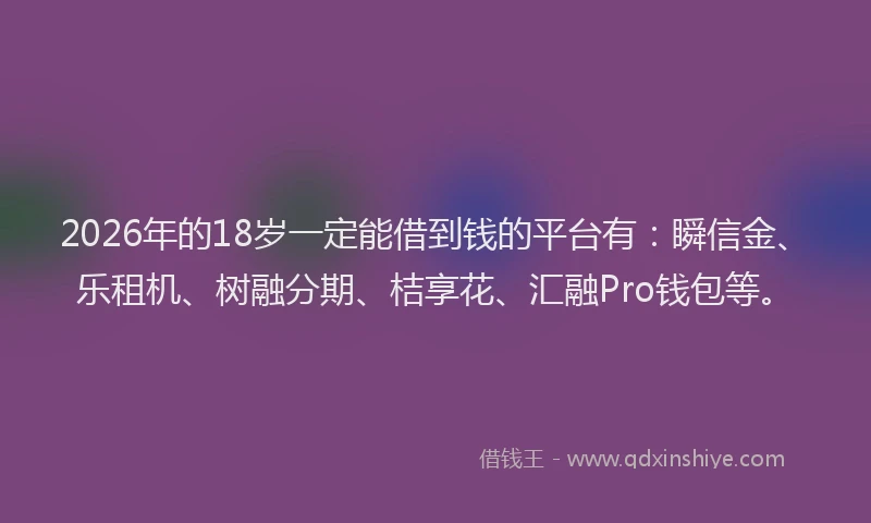 2026年的18岁一定能借到钱的平台有：瞬信金、乐租机、树融分期、桔享花、汇融Pro钱包等。