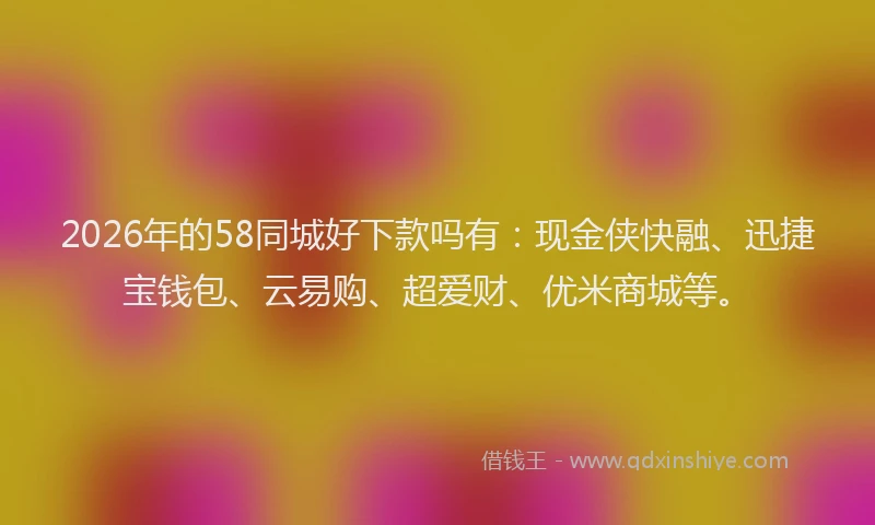 2026年的58同城好下款吗有：现金侠快融、迅捷宝钱包、云易购、超爱财、优米商城等。