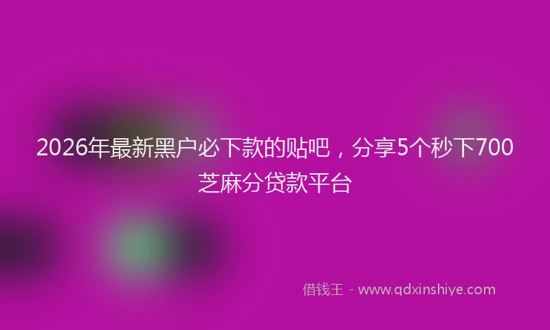 2026年最新黑户必下款的贴吧，分享5个秒下700芝麻分贷款平台