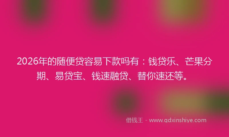 2026年的随便贷容易下款吗有：钱贷乐、芒果分期、易贷宝、钱速融贷、替你速还等。