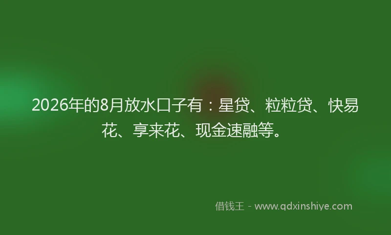 2026年的8月放水口子有：星贷、粒粒贷、快易花、享来花、现金速融等。
