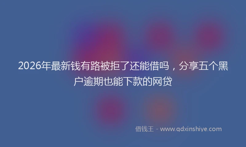 2026年最新钱有路被拒了还能借吗，分享五个黑户逾期也能下款的网贷