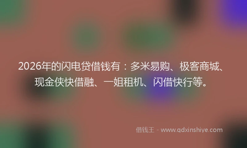 2026年的闪电贷借钱有：多米易购、极客商城、现金侠快借融、一姐租机、闪借快行等。