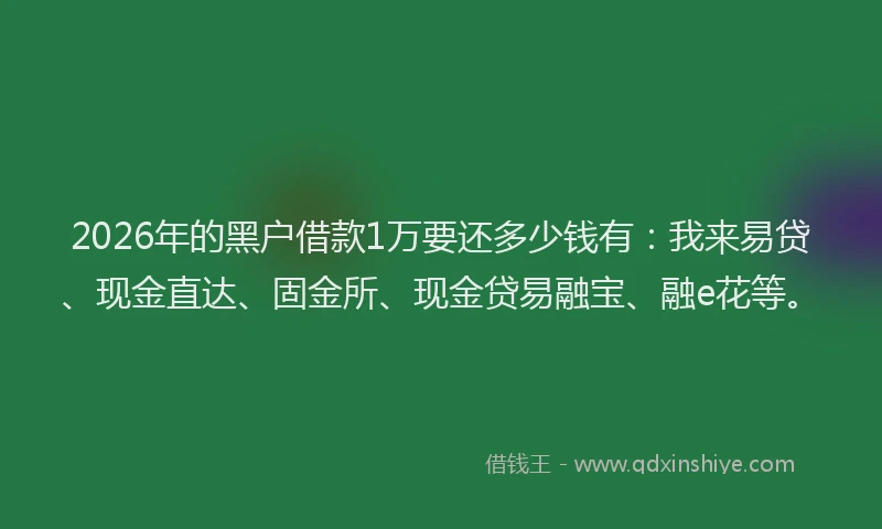 2026年的黑户借款1万要还多少钱有：我来易贷、现金直达、固金所、现金贷易融宝、融e花等。