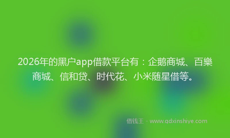 2026年的黑户app借款平台有：企鹅商城、百樂商城、信和贷、时代花、小米随星借等。