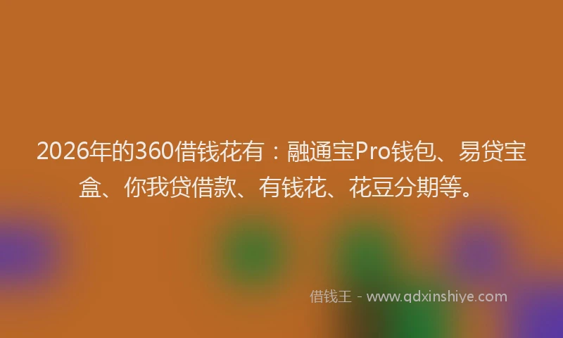 2026年的360借钱花有：融通宝Pro钱包、易贷宝盒、你我贷借款、有钱花、花豆分期等。