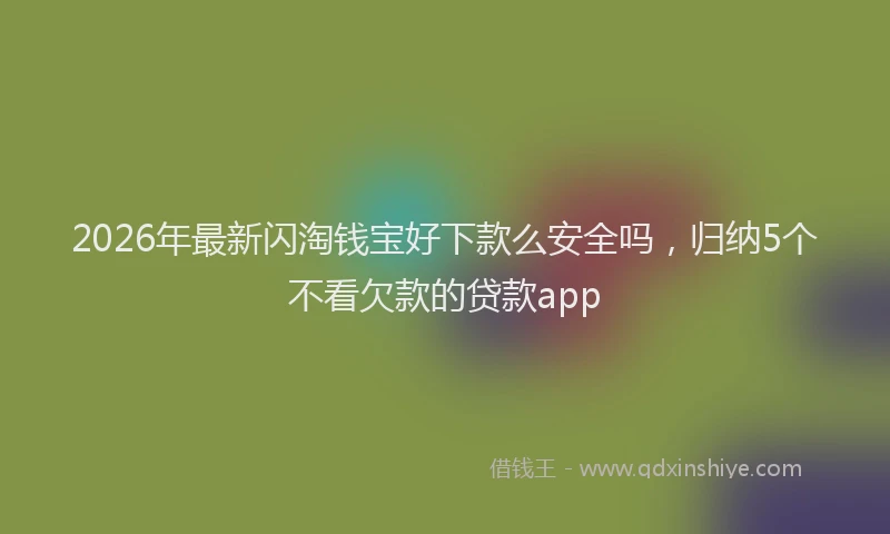 2026年最新闪淘钱宝好下款么安全吗，归纳5个不看欠款的贷款app