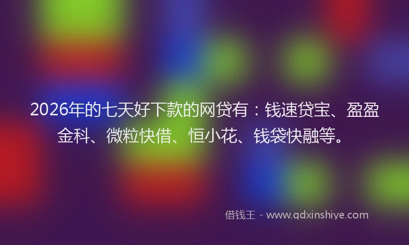 2026年的七天好下款的网贷有：钱速贷宝、盈盈金科、微粒快借、恒小花、钱袋快融等。