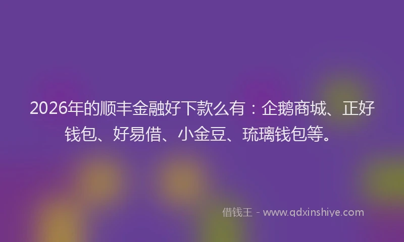 2026年的顺丰金融好下款么有：企鹅商城、正好钱包、好易借、小金豆、琉璃钱包等。