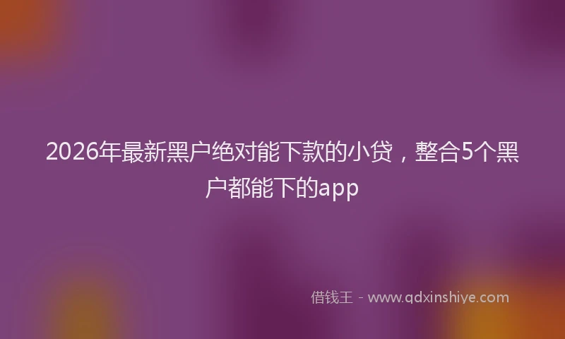 2026年最新黑户绝对能下款的小贷，整合5个黑户都能下的app
