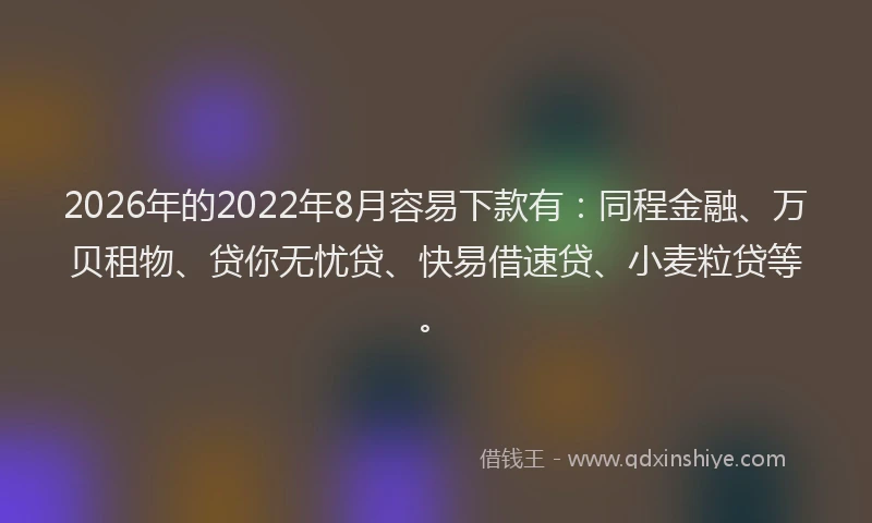 2026年的2022年8月容易下款有：同程金融、万贝租物、贷你无忧贷、快易借速贷、小麦粒贷等。