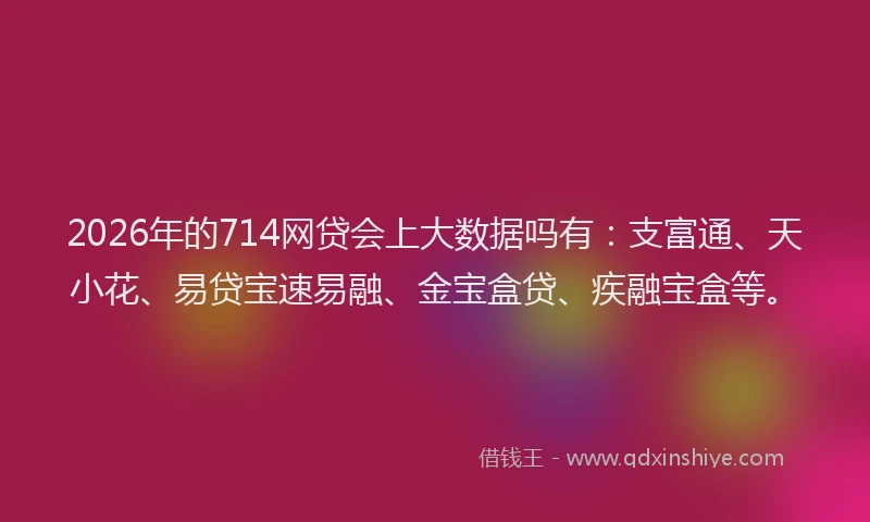 2026年的714网贷会上大数据吗有：支富通、天小花、易贷宝速易融、金宝盒贷、疾融宝盒等。