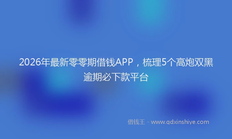 2026年最新零零期借钱APP，梳理5个高炮双黑逾期必下款平台