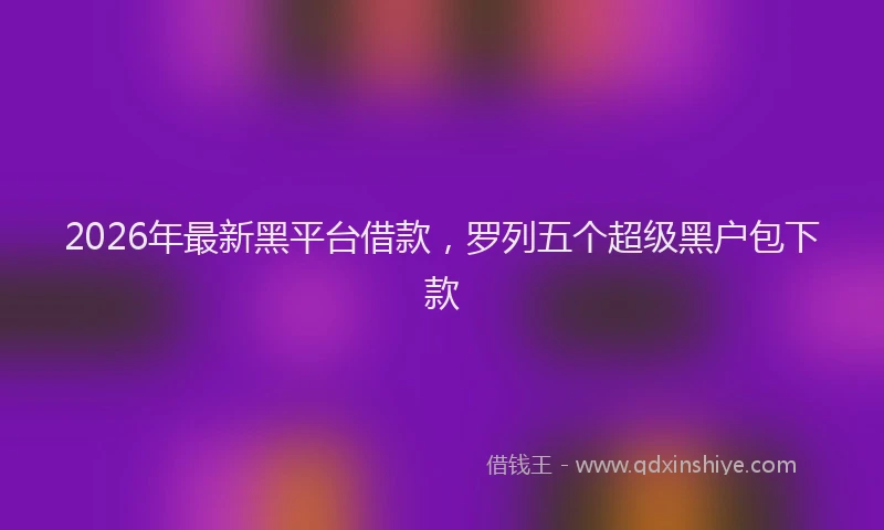 2026年最新黑平台借款，罗列五个超级黑户包下款