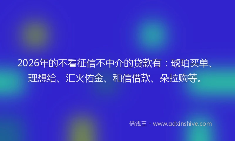 2026年的不看征信不中介的贷款有：琥珀买单、理想给、汇火佑金、和信借款、朵拉购等。