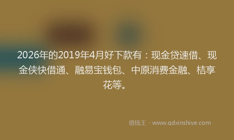2026年的2019年4月好下款有：现金贷速借、现金侠快借通、融易宝钱包、中原消费金融、桔享花等。