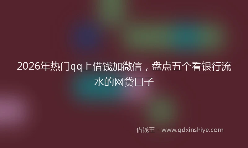 2026年热门qq上借钱加微信，盘点五个看银行流水的网贷口子