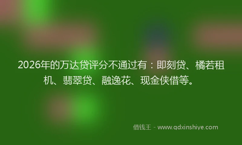 2026年的万达贷评分不通过有：即刻贷、橘若租机、翡翠贷、融逸花、现金侠借等。