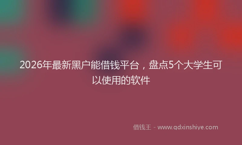 2026年最新黑户能借钱平台，盘点5个大学生可以使用的软件
