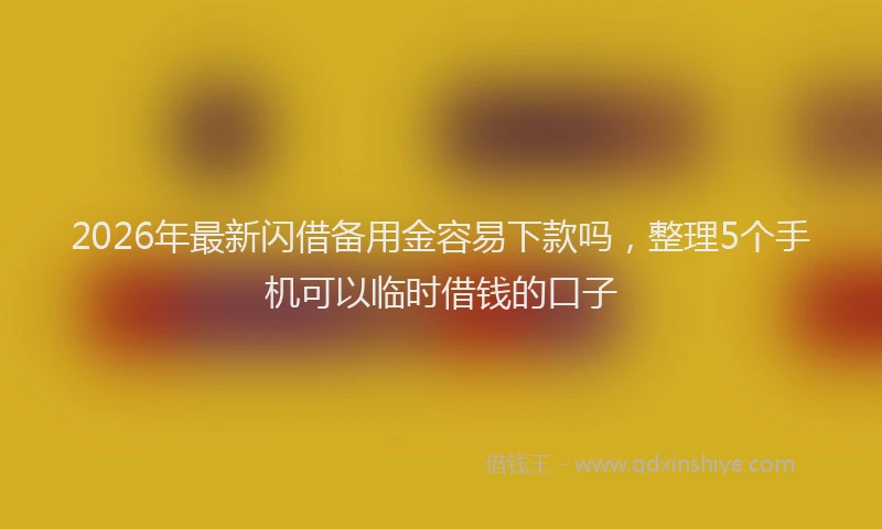 2026年最新闪借备用金容易下款吗，整理5个手机可以临时借钱的口子