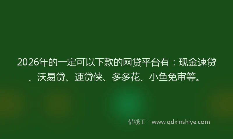 2026年的一定可以下款的网贷平台有：现金速贷、沃易贷、速贷侠、多多花、小鱼免审等。